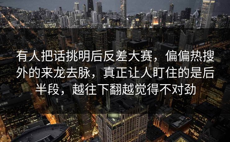 有人把话挑明后反差大赛,偏偏热搜外的来龙去脉,真正让人盯住的是后半段,越往下翻越觉得不对劲 有人把话挑明后反差大赛,偏偏热搜外的来龙去脉,真正让人盯住的是后半段,越往下翻越觉得不对劲