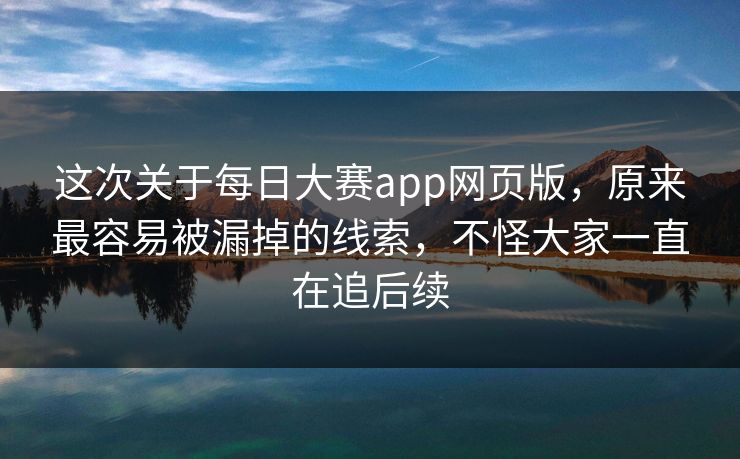 这次关于每日大赛app网页版,原来最容易被漏掉的线索,不怪大家一直在追后续 这次关于每日大赛app网页版,原来最容易被漏掉的线索,不怪大家一直在追后续