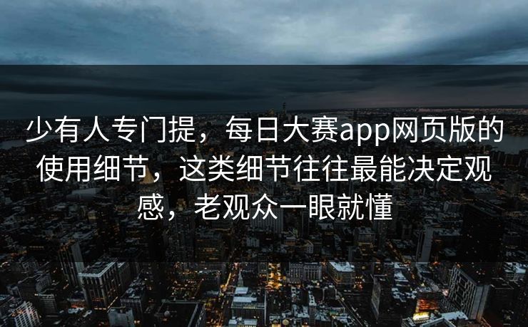 少有人专门提,每日大赛app网页版的使用细节,这类细节往往最能决定观感,老观众一眼就懂 少有人专门提,每日大赛app网页版的使用细节,这类细节往往最能决定观感,老观众一眼就懂