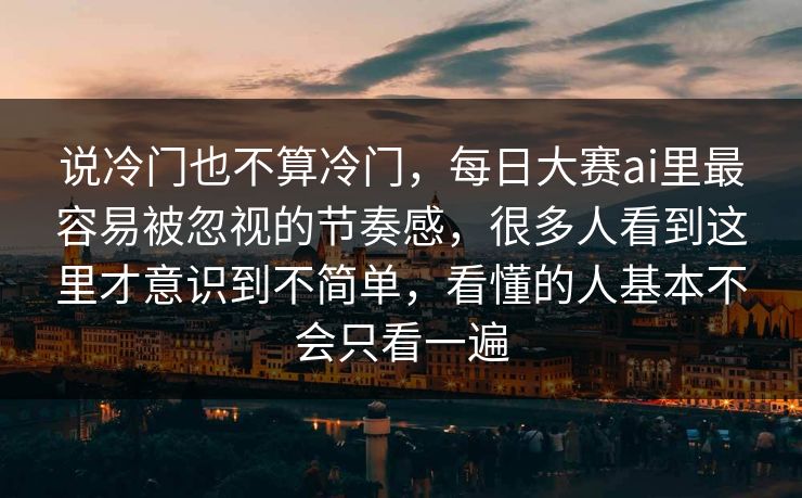 说冷门也不算冷门,每日大赛ai里最容易被忽视的节奏感,很多人看到这里才意识到不简单,看懂的人基本不会只看一遍 说冷门也不算冷门,每日大赛ai里最容易被忽视的节奏感,很多人看到这里才意识到不简单,看懂的人基本不会只看一遍