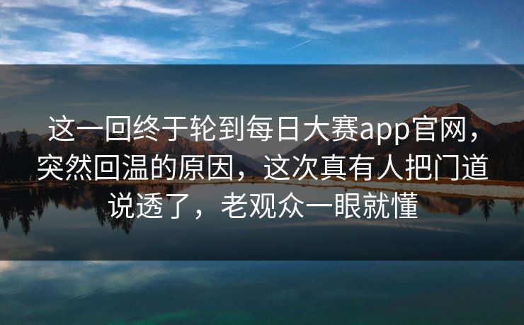 这一回终于轮到每日大赛app官网,突然回温的原因,这次真有人把门道说透了,老观众一眼就懂 这一回终于轮到每日大赛app官网,突然回温的原因,这次真有人把门道说透了,老观众一眼就懂