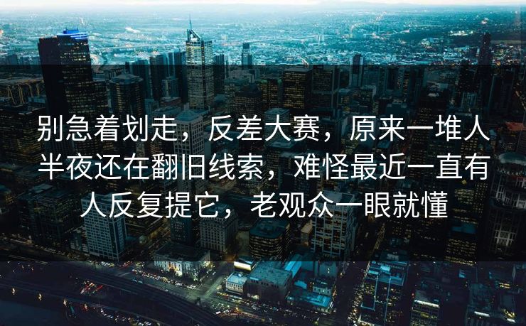 别急着划走,反差大赛,原来一堆人半夜还在翻旧线索,难怪最近一直有人反复提它,老观众一眼就懂 别急着划走,反差大赛,原来一堆人半夜还在翻旧线索,难怪最近一直有人反复提它,老观众一眼就懂