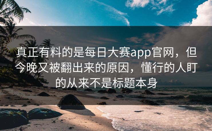 真正有料的是每日大赛app官网,但今晚又被翻出来的原因,懂行的人盯的从来不是标题本身 真正有料的是每日大赛app官网,但今晚又被翻出来的原因,懂行的人盯的从来不是标题本身
