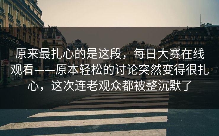 原来最扎心的是这段,每日大赛在线观看——原本轻松的讨论突然变得很扎心,这次连老观众都被整沉默了 原来最扎心的是这段,每日大赛在线观看——原本轻松的讨论突然变得很扎心,这次连老观众都被整沉默了