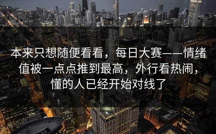 本来只想随便看看,每日大赛——情绪值被一点点推到最高,外行看热闹,懂的人已经开始对线了 本来只想随便看看,每日大赛——情绪值被一点点推到最高,外行看热闹,懂的人已经开始对线了