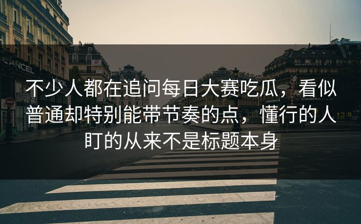 不少人都在追问每日大赛吃瓜,看似普通却特别能带节奏的点,懂行的人盯的从来不是标题本身 不少人都在追问每日大赛吃瓜,看似普通却特别能带节奏的点,懂行的人盯的从来不是标题本身