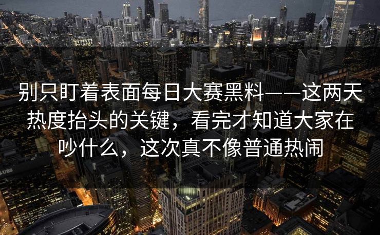 别只盯着表面每日大赛黑料——这两天热度抬头的关键，看完才知道大家在吵什么，这次真不像普通热闹