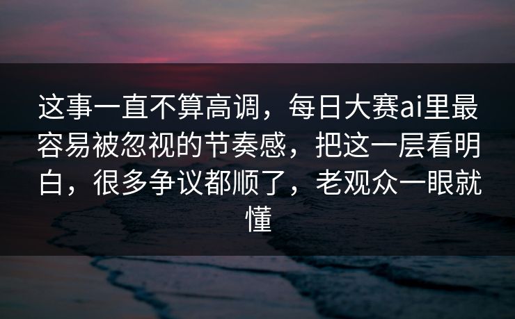 这事一直不算高调,每日大赛ai里最容易被忽视的节奏感,把这一层看明白,很多争议都顺了,老观众一眼就懂 这事一直不算高调,每日大赛ai里最容易被忽视的节奏感,把这一层看明白,很多争议都顺了,老观众一眼就懂