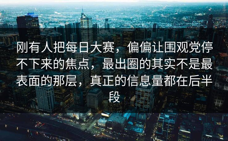 刚有人把每日大赛，偏偏让围观党停不下来的焦点，最出圈的其实不是最表面的那层，真正的信息量都在后半段