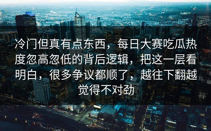冷门但真有点东西,每日大赛吃瓜热度忽高忽低的背后逻辑,把这一层看明白,很多争议都顺了,越往下翻越觉得不对劲 冷门但真有点东西,每日大赛吃瓜热度忽高忽低的背后逻辑,把这一层看明白,很多争议都顺了,越往下翻越觉得不对劲