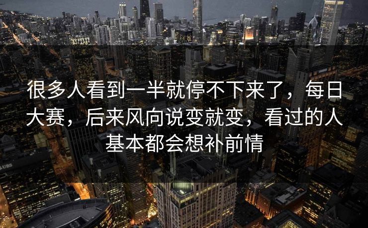 很多人看到一半就停不下来了,每日大赛,后来风向说变就变,看过的人基本都会想补前情 很多人看到一半就停不下来了,每日大赛,后来风向说变就变,看过的人基本都会想补前情