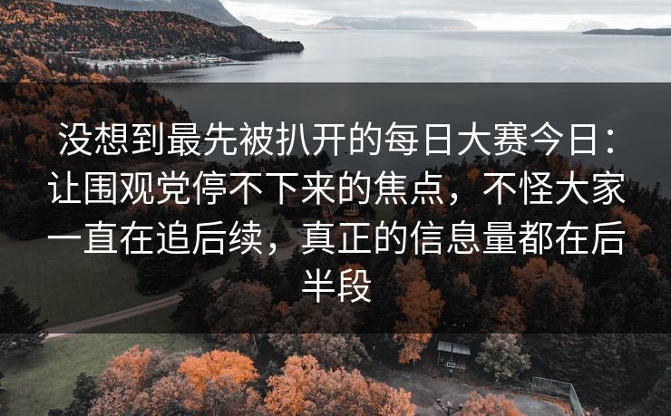 没想到最先被扒开的每日大赛今日:让围观党停不下来的焦点,不怪大家一直在追后续,真正的信息量都在后半段 没想到最先被扒开的每日大赛今日:让围观党停不下来的焦点,不怪大家一直在追后续,真正的信息量都在后半段