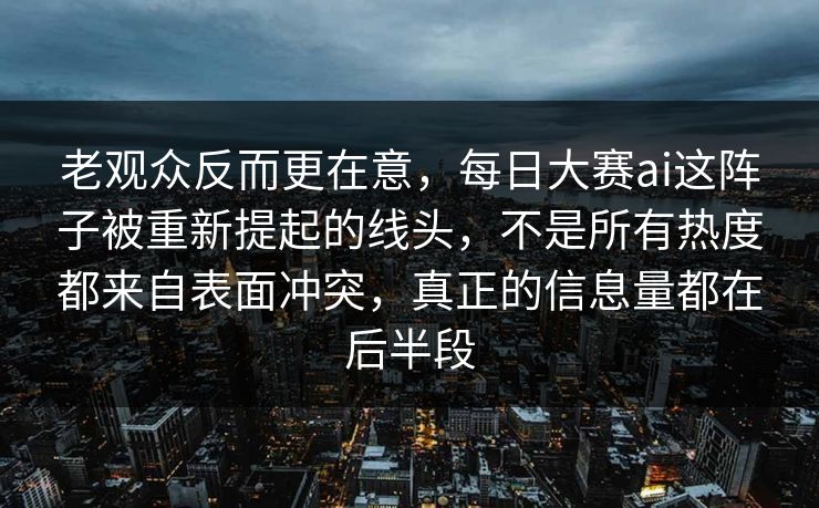 老观众反而更在意，每日大赛ai这阵子被重新提起的线头，不是所有热度都来自表面冲突，真正的信息量都在后半段