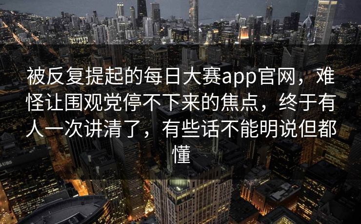 被反复提起的每日大赛app官网,难怪让围观党停不下来的焦点,终于有人一次讲清了,有些话不能明说但都懂 被反复提起的每日大赛app官网,难怪让围观党停不下来的焦点,终于有人一次讲清了,有些话不能明说但都懂