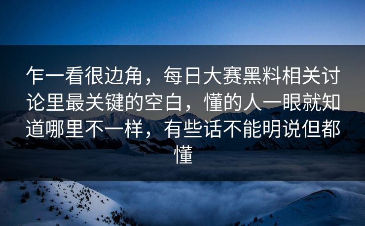 乍一看很边角,每日大赛黑料相关讨论里最关键的空白,懂的人一眼就知道哪里不一样,有些话不能明说但都懂 乍一看很边角,每日大赛黑料相关讨论里最关键的空白,懂的人一眼就知道哪里不一样,有些话不能明说但都懂