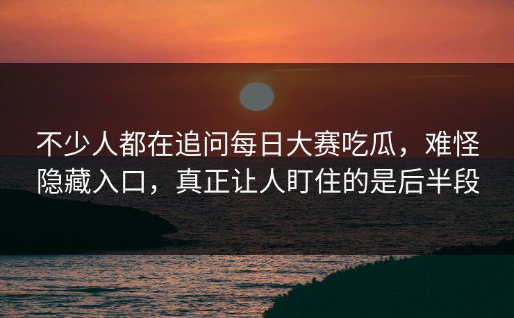 不少人都在追问每日大赛吃瓜，难怪隐藏入口，真正让人盯住的是后半段