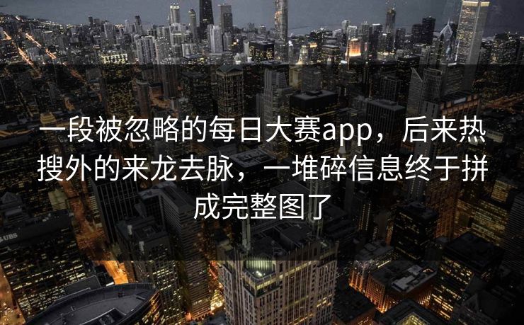 一段被忽略的每日大赛app,后来热搜外的来龙去脉,一堆碎信息终于拼成完整图了 一段被忽略的每日大赛app,后来热搜外的来龙去脉,一堆碎信息终于拼成完整图了