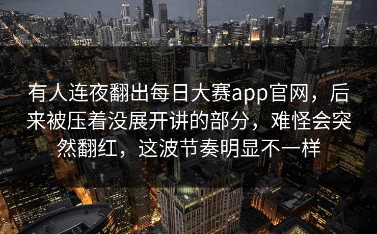 有人连夜翻出每日大赛app官网,后来被压着没展开讲的部分,难怪会突然翻红,这波节奏明显不一样 有人连夜翻出每日大赛app官网,后来被压着没展开讲的部分,难怪会突然翻红,这波节奏明显不一样