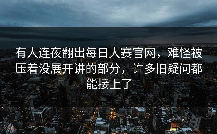 有人连夜翻出每日大赛官网,难怪被压着没展开讲的部分,许多旧疑问都能接上了 有人连夜翻出每日大赛官网,难怪被压着没展开讲的部分,许多旧疑问都能接上了