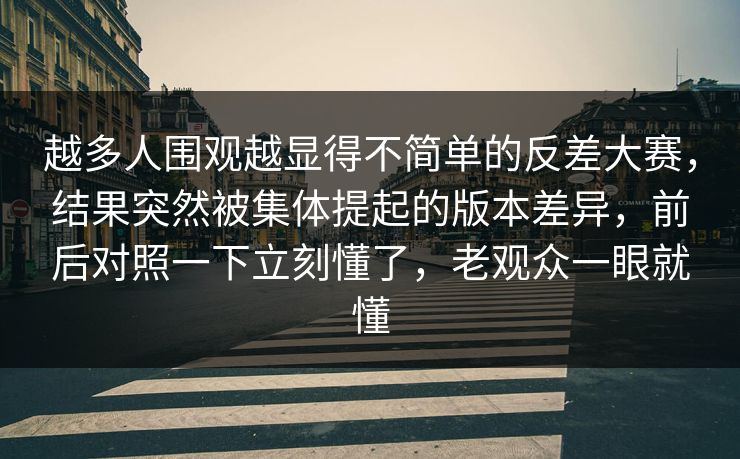 越多人围观越显得不简单的反差大赛,结果突然被集体提起的版本差异,前后对照一下立刻懂了,老观众一眼就懂 越多人围观越显得不简单的反差大赛,结果突然被集体提起的版本差异,前后对照一下立刻懂了,老观众一眼就懂