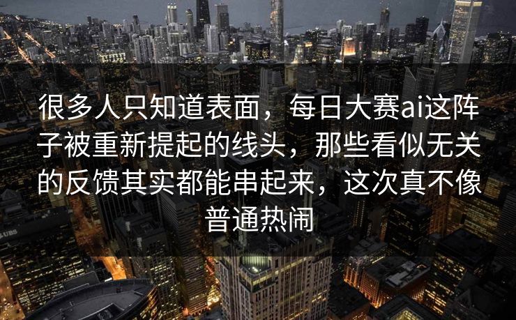 很多人只知道表面,每日大赛ai这阵子被重新提起的线头,那些看似无关的反馈其实都能串起来,这次真不像普通热闹 很多人只知道表面,每日大赛ai这阵子被重新提起的线头,那些看似无关的反馈其实都能串起来,这次真不像普通热闹