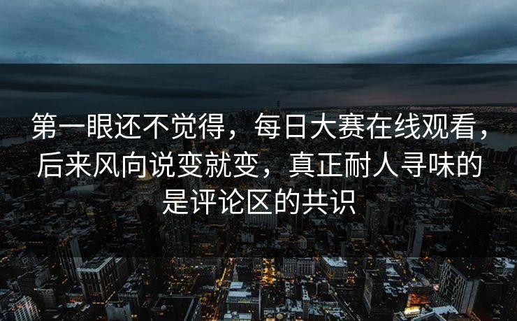 第一眼还不觉得,每日大赛在线观看,后来风向说变就变,真正耐人寻味的是评论区的共识 第一眼还不觉得,每日大赛在线观看,后来风向说变就变,真正耐人寻味的是评论区的共识