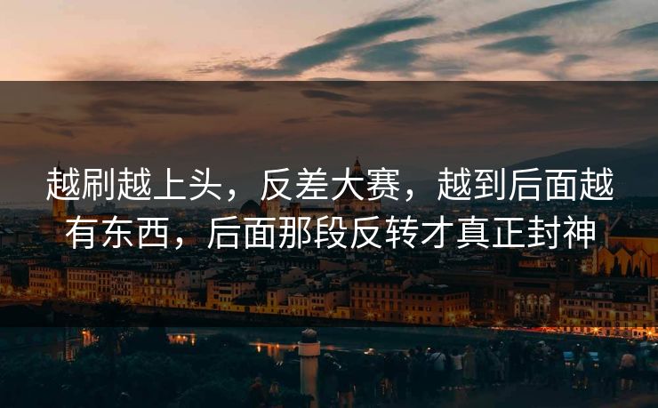 越刷越上头，反差大赛，越到后面越有东西，后面那段反转才真正封神