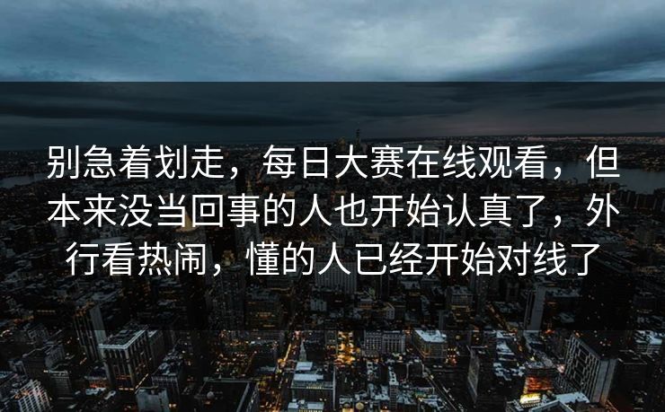 别急着划走,每日大赛在线观看,但本来没当回事的人也开始认真了,外行看热闹,懂的人已经开始对线了 别急着划走,每日大赛在线观看,但本来没当回事的人也开始认真了,外行看热闹,懂的人已经开始对线了