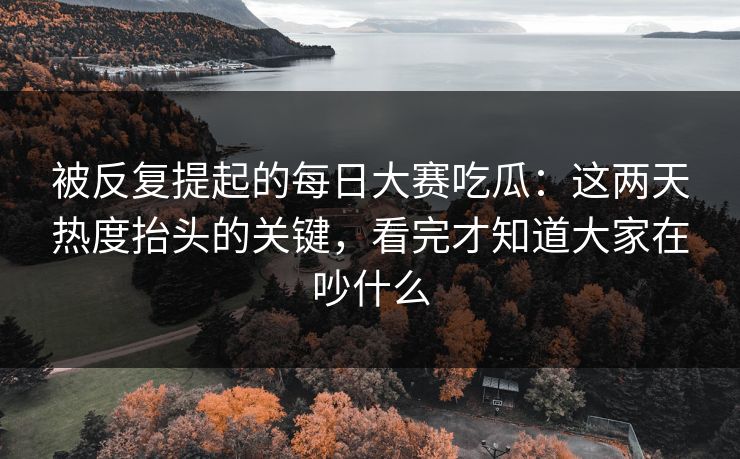 被反复提起的每日大赛吃瓜：这两天热度抬头的关键，看完才知道大家在吵什么