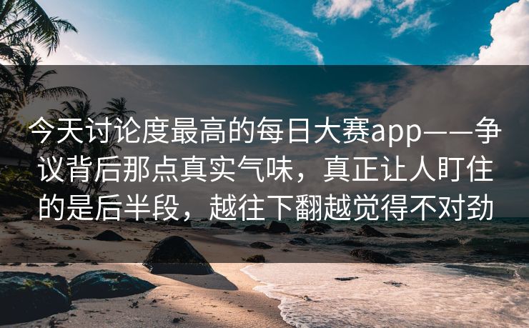 今天讨论度最高的每日大赛app——争议背后那点真实气味,真正让人盯住的是后半段,越往下翻越觉得不对劲 今天讨论度最高的每日大赛app——争议背后那点真实气味,真正让人盯住的是后半段,越往下翻越觉得不对劲