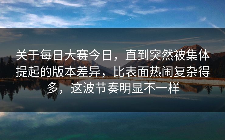 关于每日大赛今日,直到突然被集体提起的版本差异,比表面热闹复杂得多,这波节奏明显不一样 关于每日大赛今日,直到突然被集体提起的版本差异,比表面热闹复杂得多,这波节奏明显不一样