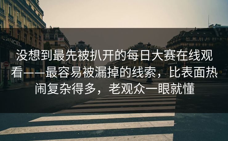 没想到最先被扒开的每日大赛在线观看——最容易被漏掉的线索，比表面热闹复杂得多，老观众一眼就懂