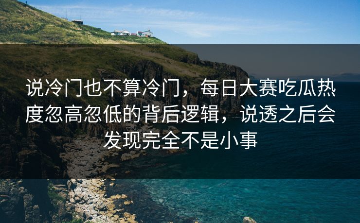 说冷门也不算冷门，每日大赛吃瓜热度忽高忽低的背后逻辑，说透之后会发现完全不是小事