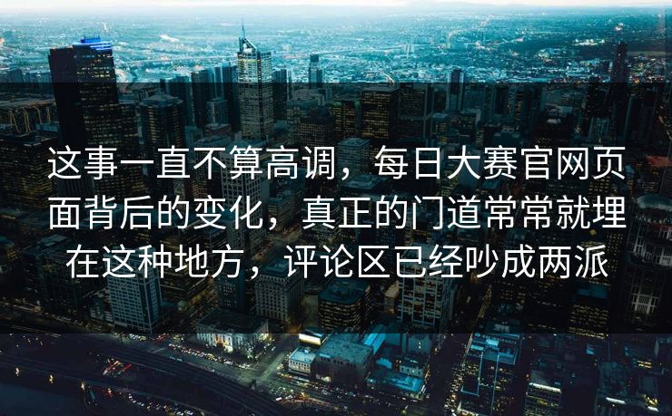 这事一直不算高调，每日大赛官网页面背后的变化，真正的门道常常就埋在这种地方，评论区已经吵成两派