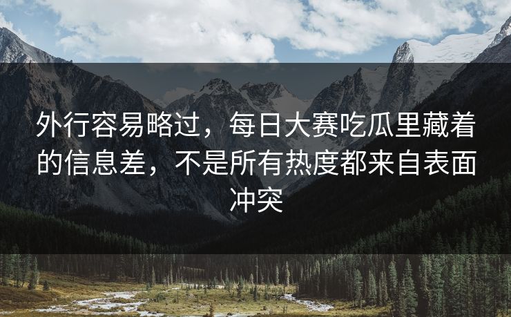 外行容易略过，每日大赛吃瓜里藏着的信息差，不是所有热度都来自表面冲突