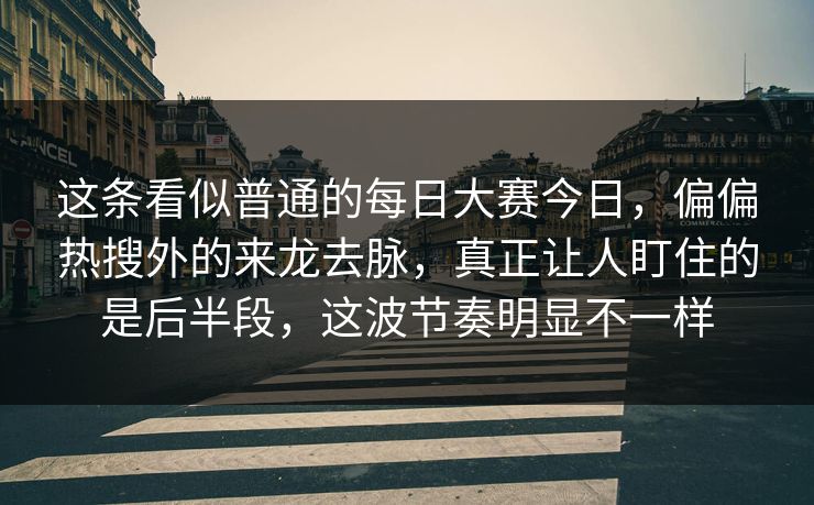 这条看似普通的每日大赛今日，偏偏热搜外的来龙去脉，真正让人盯住的是后半段，这波节奏明显不一样