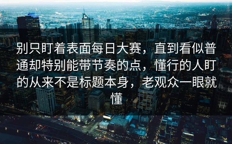 别只盯着表面每日大赛，直到看似普通却特别能带节奏的点，懂行的人盯的从来不是标题本身，老观众一眼就懂