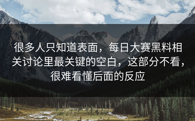 很多人只知道表面，每日大赛黑料相关讨论里最关键的空白，这部分不看，很难看懂后面的反应