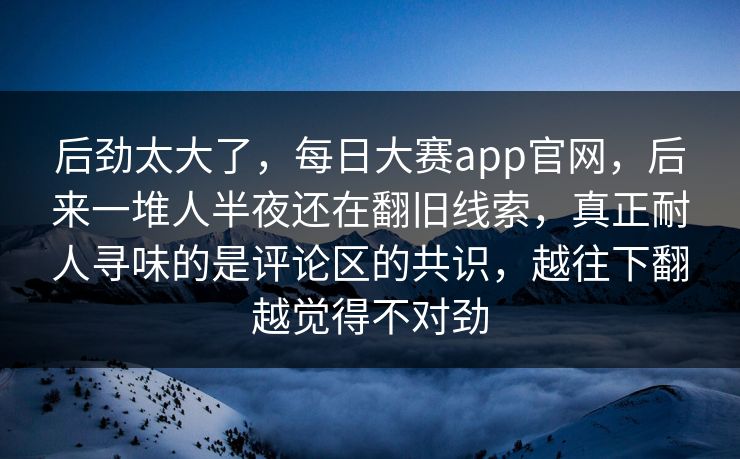 后劲太大了，每日大赛app官网，后来一堆人半夜还在翻旧线索，真正耐人寻味的是评论区的共识，越往下翻越觉得不对劲