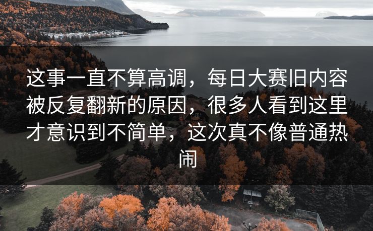 这事一直不算高调，每日大赛旧内容被反复翻新的原因，很多人看到这里才意识到不简单，这次真不像普通热闹