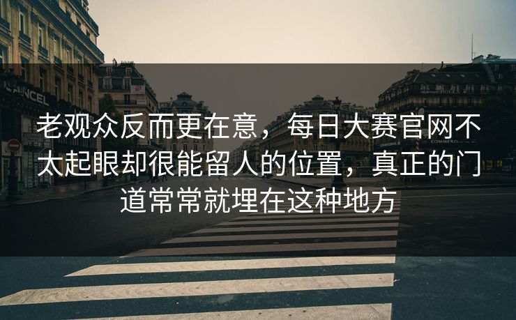 老观众反而更在意，每日大赛官网不太起眼却很能留人的位置，真正的门道常常就埋在这种地方