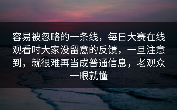 容易被忽略的一条线，每日大赛在线观看时大家没留意的反馈，一旦注意到，就很难再当成普通信息，老观众一眼就懂