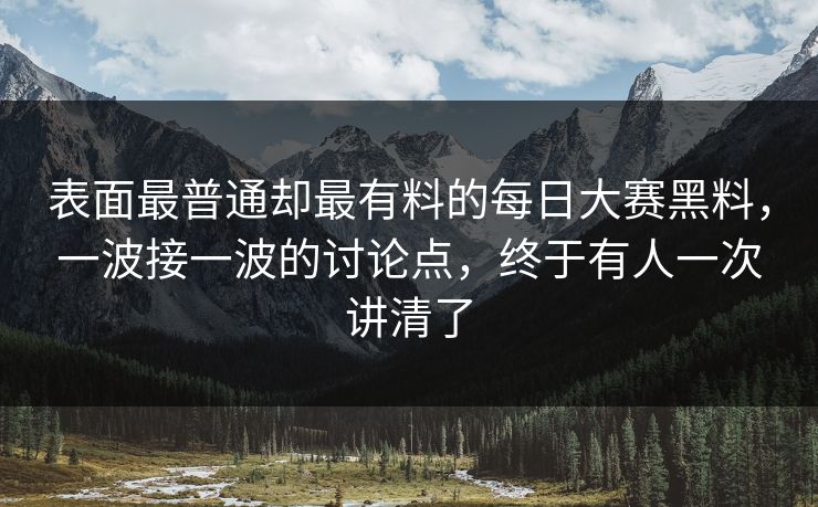 表面最普通却最有料的每日大赛黑料，一波接一波的讨论点，终于有人一次讲清了