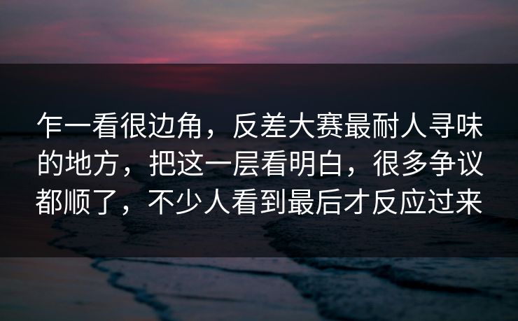 乍一看很边角，反差大赛最耐人寻味的地方，把这一层看明白，很多争议都顺了，不少人看到最后才反应过来