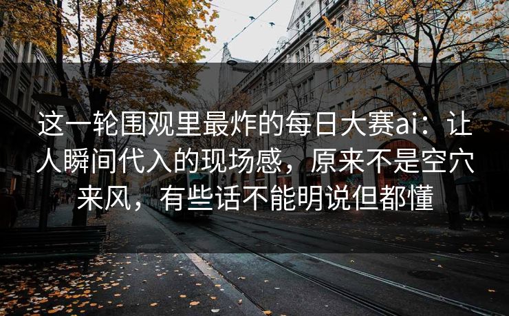 这一轮围观里最炸的每日大赛ai：让人瞬间代入的现场感，原来不是空穴来风，有些话不能明说但都懂