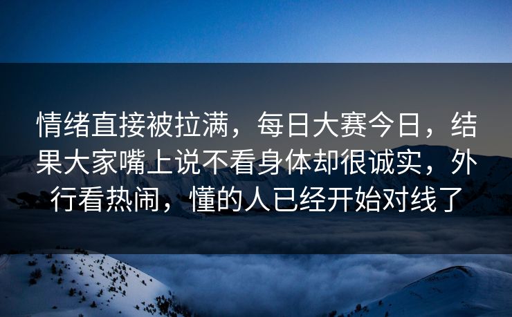 情绪直接被拉满，每日大赛今日，结果大家嘴上说不看身体却很诚实，外行看热闹，懂的人已经开始对线了