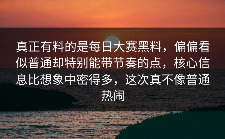 真正有料的是每日大赛黑料，偏偏看似普通却特别能带节奏的点，核心信息比想象中密得多，这次真不像普通热闹