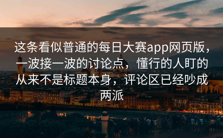 这条看似普通的每日大赛app网页版，一波接一波的讨论点，懂行的人盯的从来不是标题本身，评论区已经吵成两派