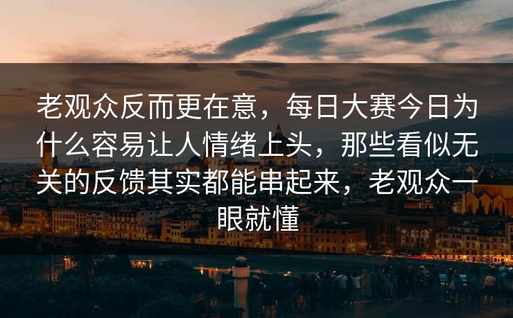老观众反而更在意，每日大赛今日为什么容易让人情绪上头，那些看似无关的反馈其实都能串起来，老观众一眼就懂