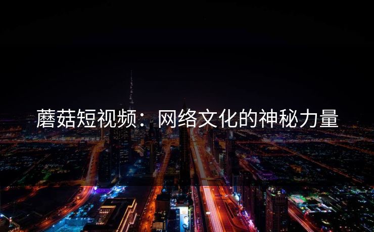 蘑菇短视频：网络文化的神秘力量